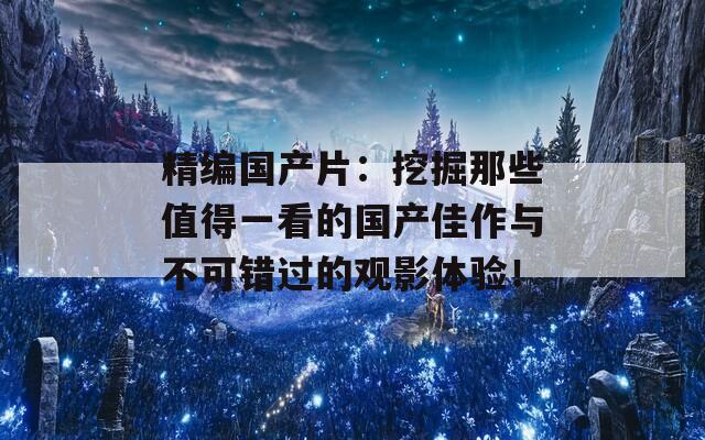 精编国产片：挖掘那些值得一看的国产佳作与不可错过的观影体验！
