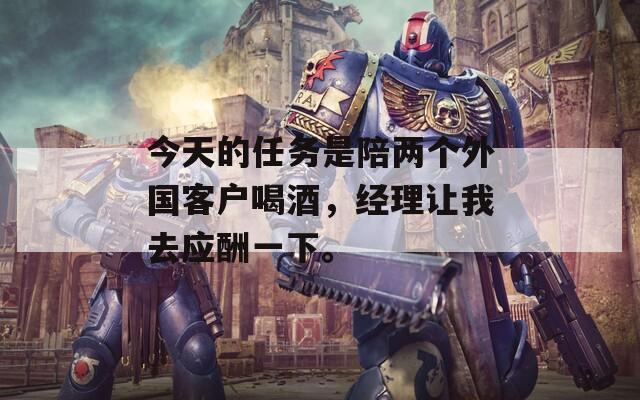 今天的任务是陪两个外国客户喝酒，经理让我去应酬一下。