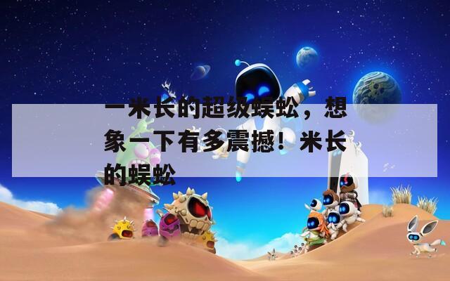 一米长的超级蜈蚣，想象一下有多震撼！米长的蜈蚣