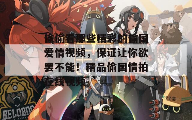 偷偷看那些精彩的偷国爱情视频，保证让你欲罢不能！精品偷国情拍在线视频