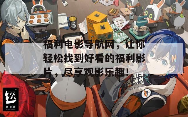 福利电影导航网，让你轻松找到好看的福利影片，尽享观影乐趣！