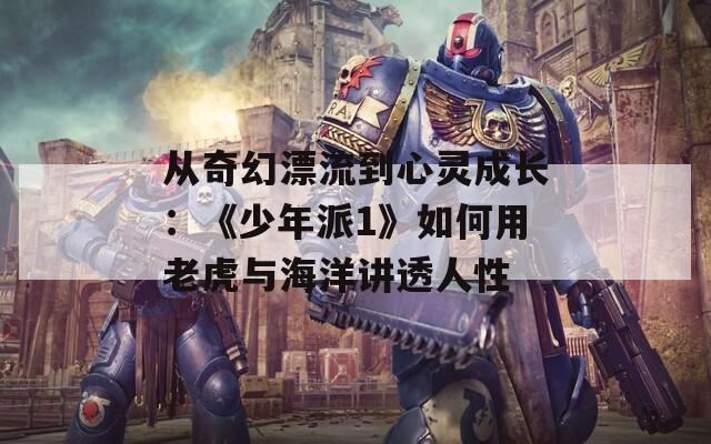 从奇幻漂流到心灵成长：《少年派1》如何用老虎与海洋讲透人性