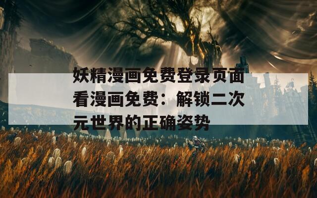妖精漫画免费登录页面看漫画免费：解锁二次元世界的正确姿势