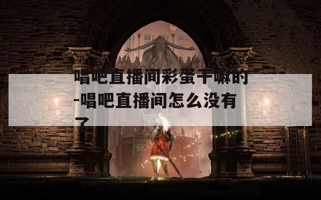 唱吧直播间彩蛋干嘛的-唱吧直播间怎么没有了