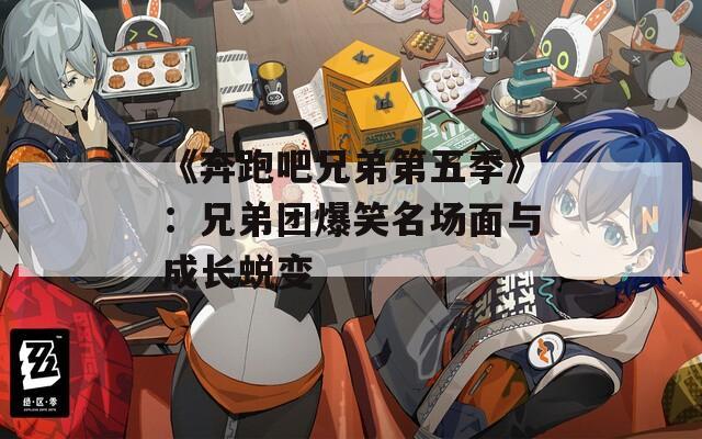 《奔跑吧兄弟第五季》：兄弟团爆笑名场面与成长蜕变