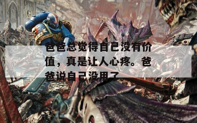 爸爸总觉得自己没有价值，真是让人心疼。爸爸说自己没用了。