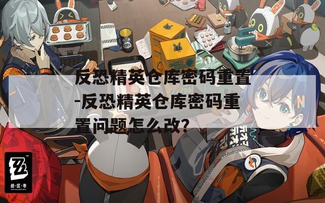 反恐精英仓库密码重置-反恐精英仓库密码重置问题怎么改？