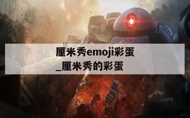 厘米秀emoji彩蛋_厘米秀的彩蛋