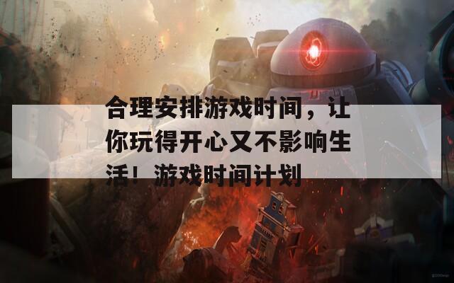 合理安排游戏时间，让你玩得开心又不影响生活！游戏时间计划