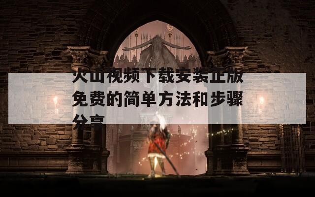 火山视频下载安装正版免费的简单方法和步骤分享