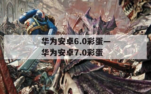 华为安卓6.0彩蛋—华为安卓7.0彩蛋