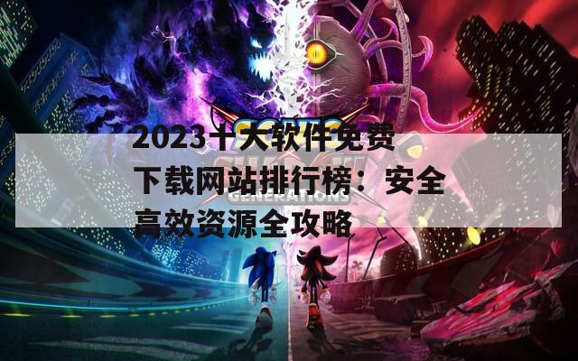 2023十大软件免费下载网站排行榜：安全高效资源全攻略