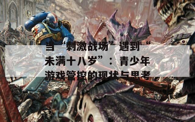 当“刺激战场”遇到“未满十八岁”：青少年游戏管控的现状与思考