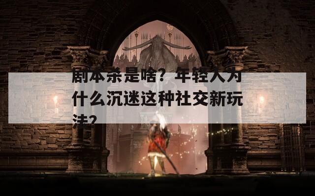 剧本杀是啥？年轻人为什么沉迷这种社交新玩法？