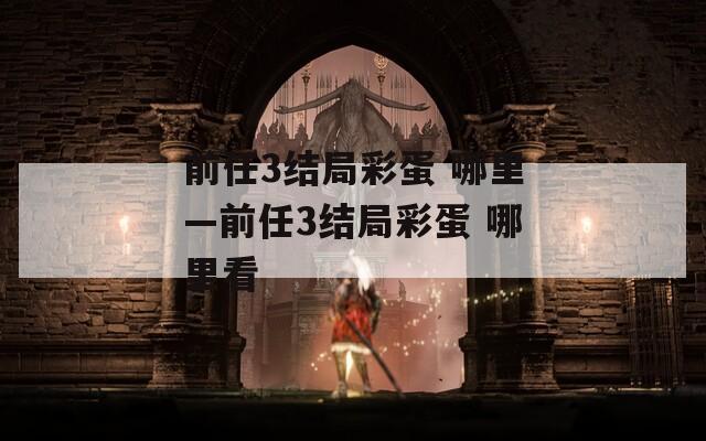 前任3结局彩蛋 哪里—前任3结局彩蛋 哪里看