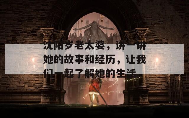 沈阳岁老太婆，讲一讲她的故事和经历，让我们一起了解她的生活。