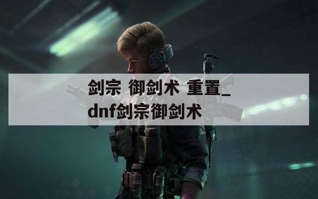 剑宗 御剑术 重置_dnf剑宗御剑术