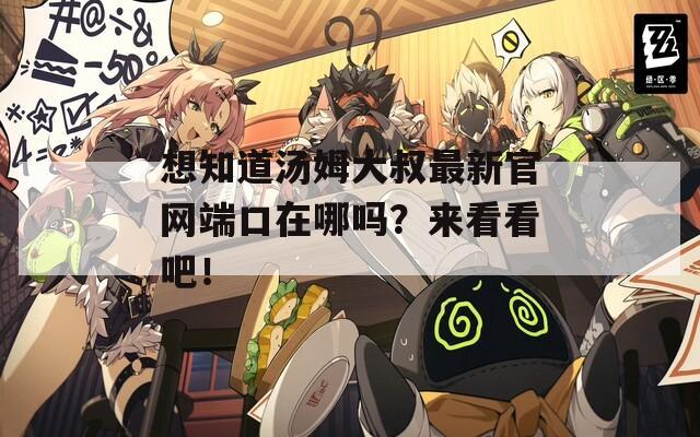 想知道汤姆大叔最新官网端口在哪吗？来看看吧！
