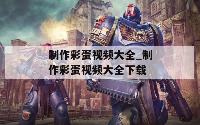 制作彩蛋视频大全_制作彩蛋视频大全下载
