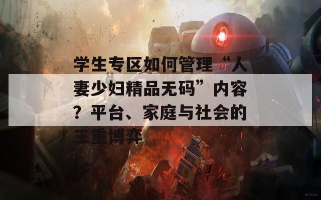 学生专区如何管理“人妻少妇精品无码”内容？平台、家庭与社会的三重博弈