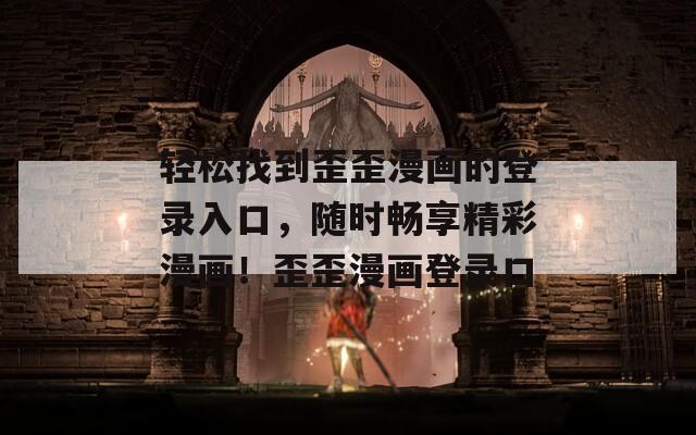 轻松找到歪歪漫画的登录入口，随时畅享精彩漫画！歪歪漫画登录口