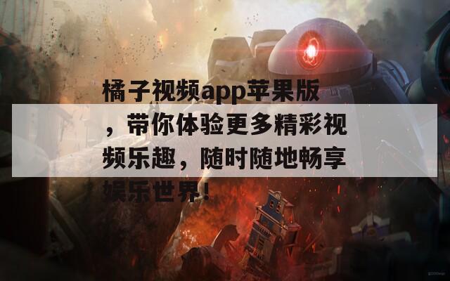 橘子视频app苹果版，带你体验更多精彩视频乐趣，随时随地畅享娱乐世界！