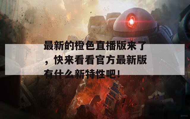 最新的橙色直播版来了，快来看看官方最新版有什么新特性吧！