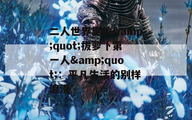 二人世界里的&quot;拔萝卜第一人&quot;：平凡生活的别样浪漫