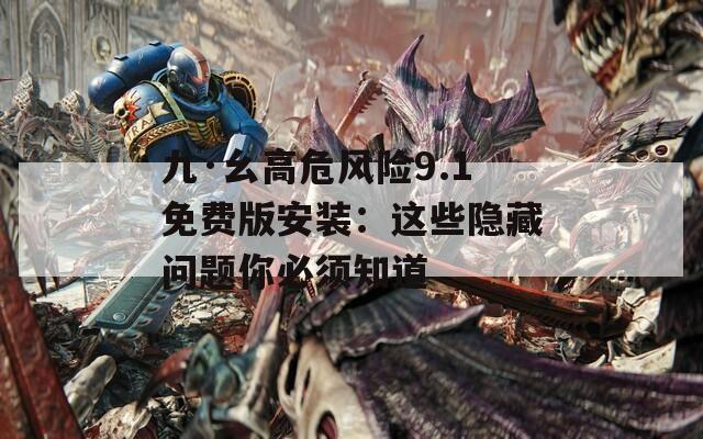 九·幺高危风险9.1免费版安装：这些隐藏问题你必须知道