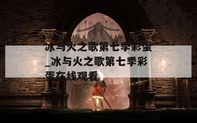 冰与火之歌第七季彩蛋_冰与火之歌第七季彩蛋在线观看