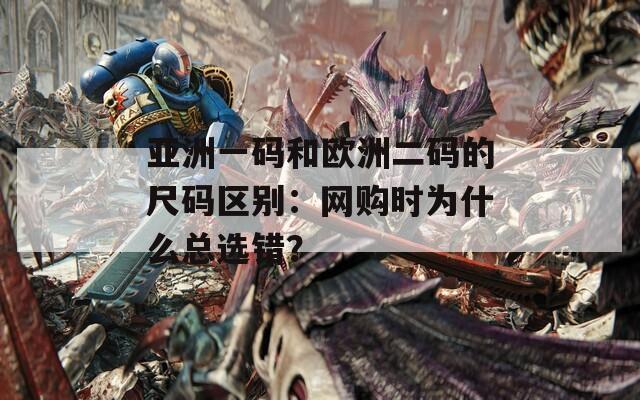 亚洲一码和欧洲二码的尺码区别：网购时为什么总选错？