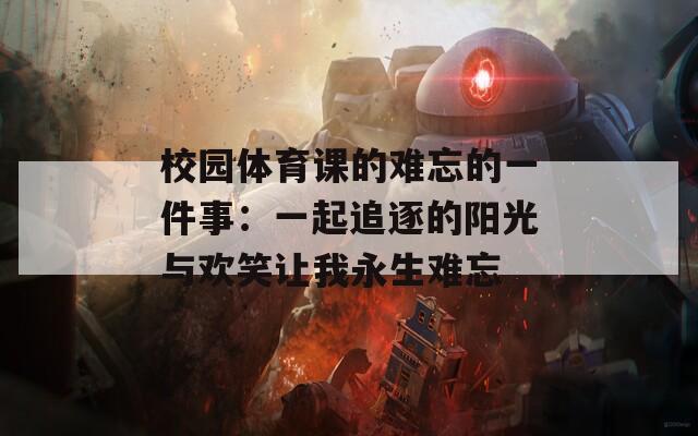 校园体育课的难忘的一件事：一起追逐的阳光与欢笑让我永生难忘