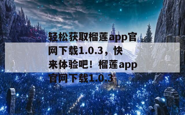 轻松获取榴莲app官网下载1.0.3，快来体验吧！榴莲app官网下载1.0.3