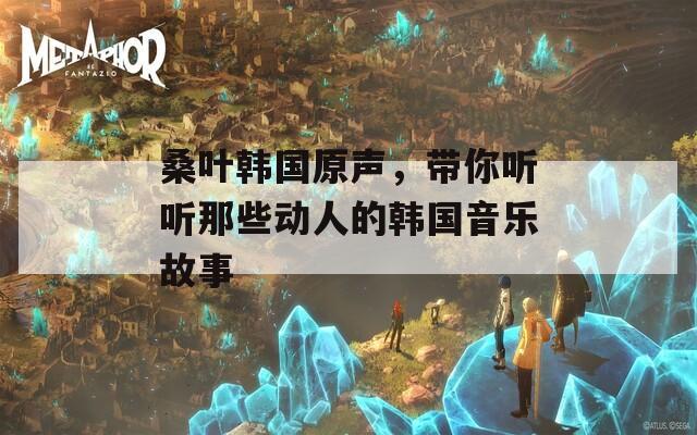 桑叶韩国原声，带你听听那些动人的韩国音乐故事