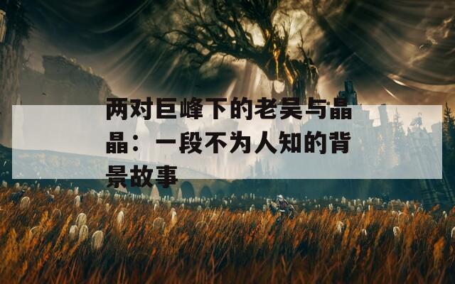 两对巨峰下的老吴与晶晶：一段不为人知的背景故事