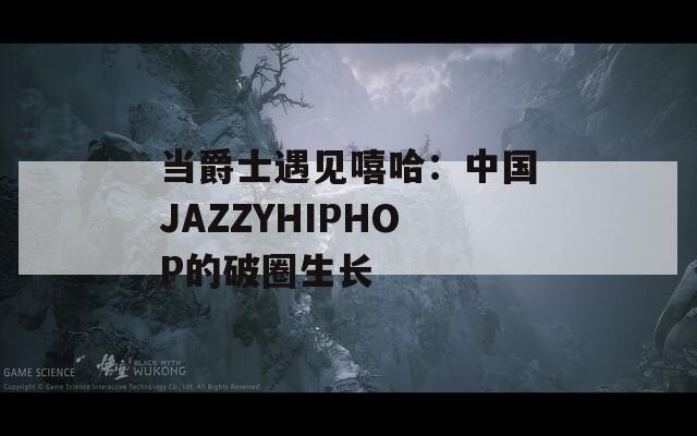 当爵士遇见嘻哈：中国JAZZYHIPHOP的破圈生长