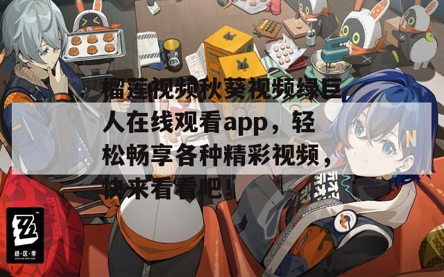 榴莲视频秋葵视频绿巨人在线观看app，轻松畅享各种精彩视频，快来看看吧！
