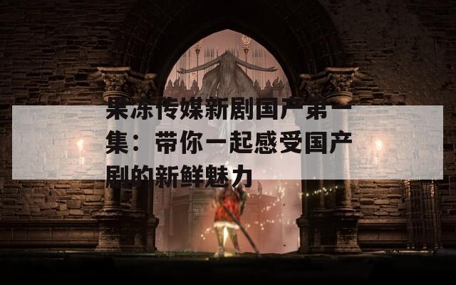 果冻传媒新剧国产第一集：带你一起感受国产剧的新鲜魅力