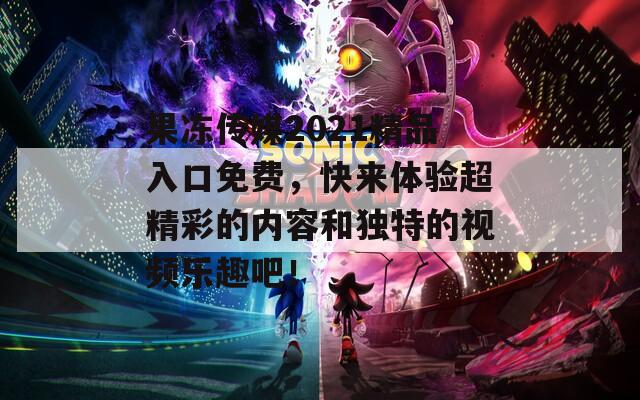 果冻传媒2021精品入口免费，快来体验超精彩的内容和独特的视频乐趣吧！