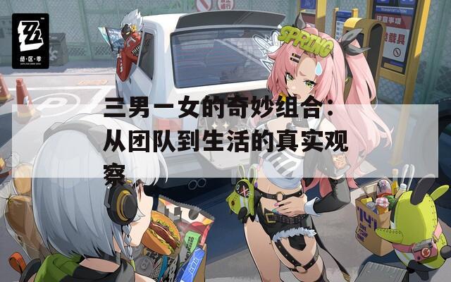 三男一女的奇妙组合：从团队到生活的真实观察