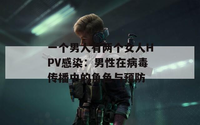 一个男人有两个女人HPV感染：男性在病毒传播中的角色与预防