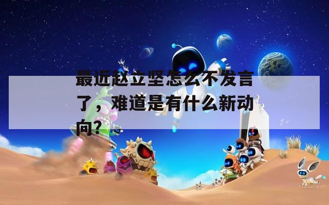 最近赵立坚怎么不发言了，难道是有什么新动向？