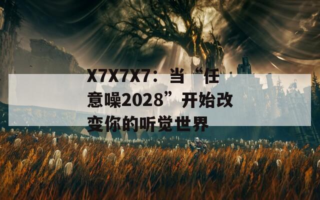 X7X7X7：当“任意噪2028”开始改变你的听觉世界