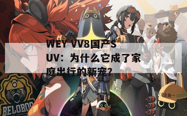WEY VV8国产SUV：为什么它成了家庭出行的新宠？