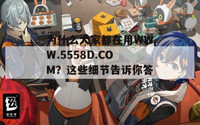 为什么大家都在用WWW.5558D.COM？这些细节告诉你答案