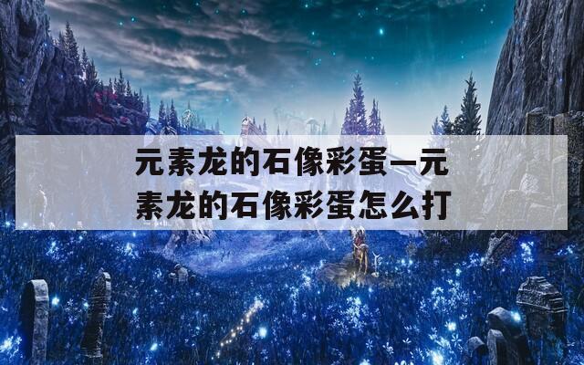 元素龙的石像彩蛋—元素龙的石像彩蛋怎么打
