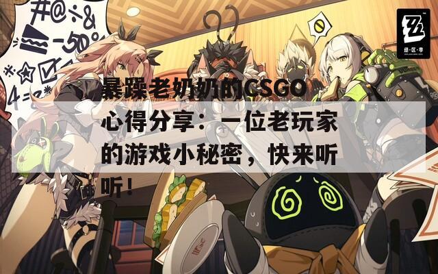暴躁老奶奶的CSGO心得分享：一位老玩家的游戏小秘密，快来听听！