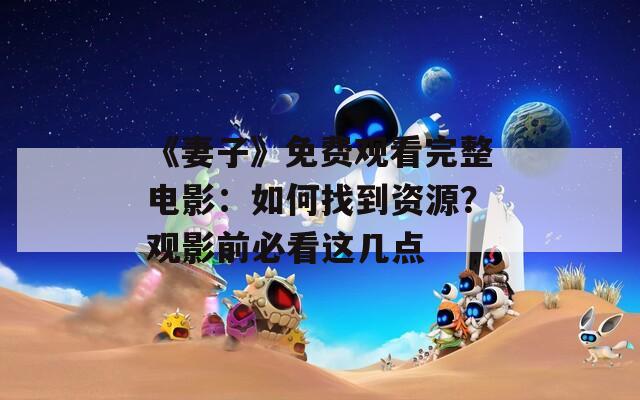 《妻子》免费观看完整电影：如何找到资源？观影前必看这几点
