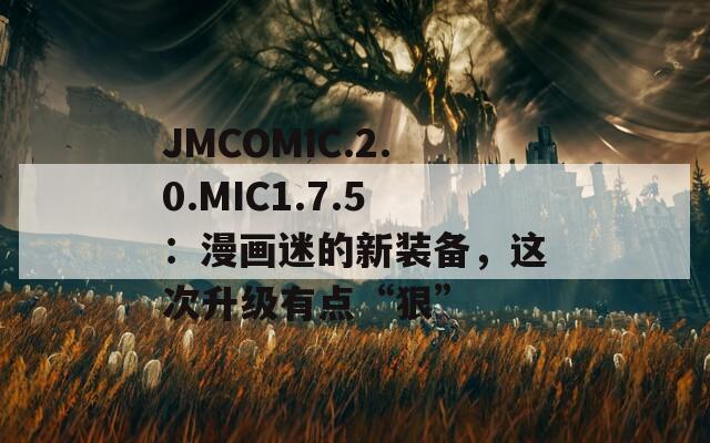 JMCOMIC.2.0.MIC1.7.5：漫画迷的新装备，这次升级有点“狠”