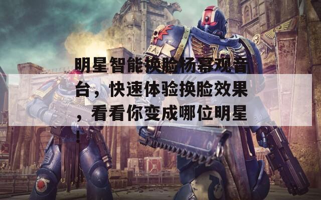 明星智能换脸杨幂观音台，快速体验换脸效果，看看你变成哪位明星！